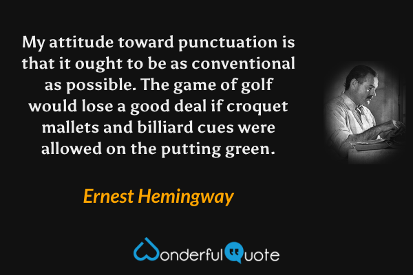My attitude toward punctuation is that it ought to be as conventional as possible. The game of golf would lose a good deal if croquet mallets and billiard cues were allowed on the putting green. - Ernest Hemingway quote.