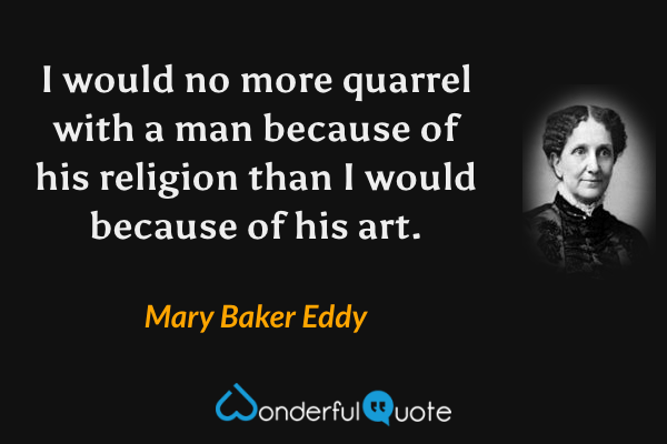 I would no more quarrel with a man because of his religion than I would because of his art. - Mary Baker Eddy quote.
