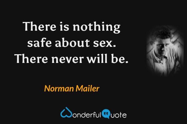 There is nothing safe about sex. There never will be. - Norman Mailer quote.