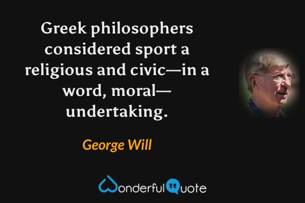 Greek philosophers considered sport a religious and civic—in a word, moral—undertaking. - George Will quote.