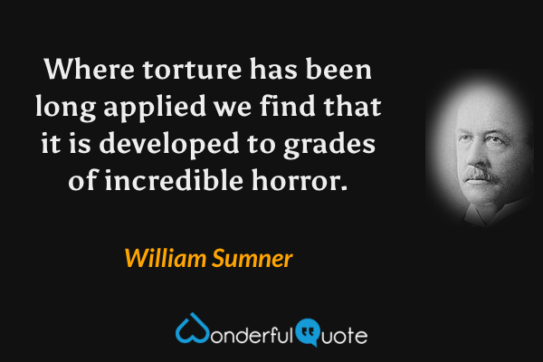 Where torture has been long applied we find that it is developed to grades of incredible horror. - William Sumner quote.