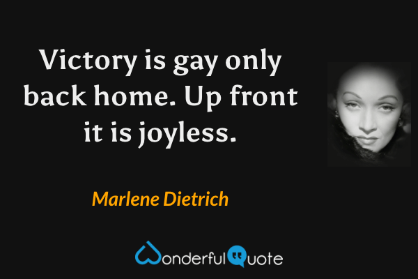 Victory is gay only back home. Up front it is joyless. - Marlene Dietrich quote.