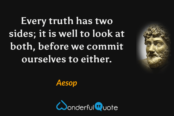 Every truth has two sides; it is well to look at both, before we commit ourselves to either. - Aesop quote.