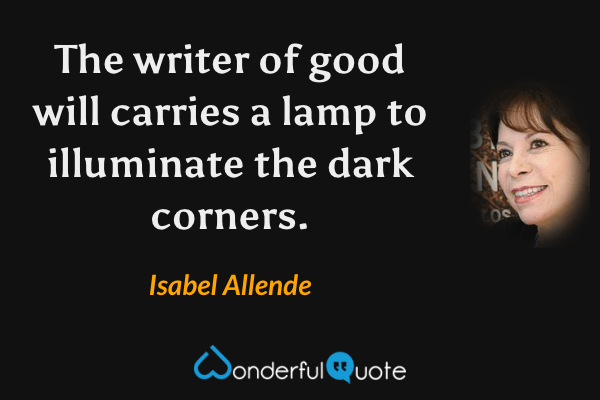 The writer of good will carries a lamp to illuminate the dark corners. - Isabel Allende quote.