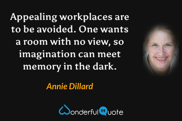 Appealing workplaces are to be avoided. One wants a room with no view, so imagination can meet memory in the dark. - Annie Dillard quote.