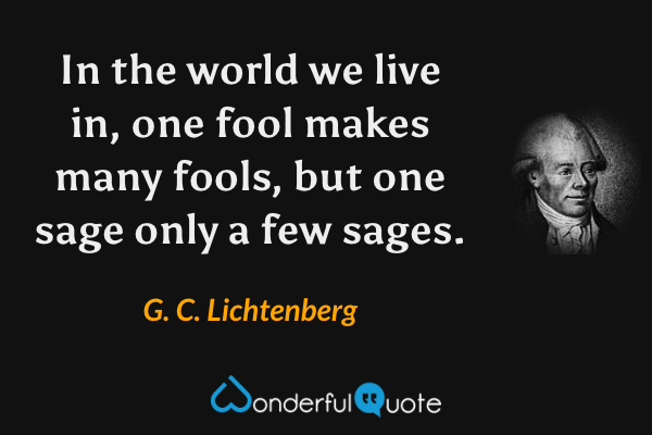 In the world we live in, one fool makes many fools, but one sage only a few sages. - G. C. Lichtenberg quote.