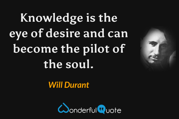 Knowledge is the eye of desire and can become the pilot of the soul. - Will Durant quote.