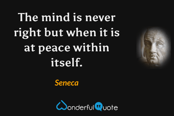 The mind is never right but when it is at peace within itself. - Seneca quote.