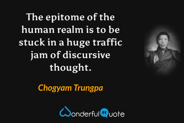 The epitome of the human realm is to be stuck in a huge traffic jam of discursive thought. - Chogyam Trungpa quote.