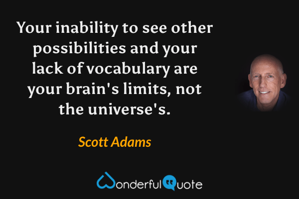 Your inability to see other possibilities and your lack of vocabulary are your brain's limits, not the universe's. - Scott Adams quote.