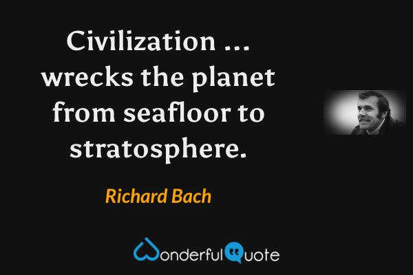 Civilization ... wrecks the planet from seafloor to stratosphere. - Richard Bach quote.