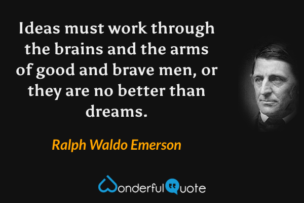 Ideas must work through the brains and the arms of good and brave men, or they are no better than dreams. - Ralph Waldo Emerson quote.