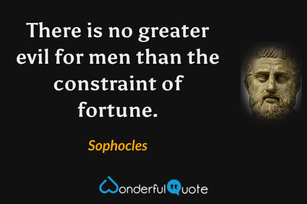 There is no greater evil for men than the constraint of fortune. - Sophocles quote.