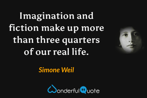 Imagination and fiction make up more than three quarters of our real life. - Simone Weil quote.