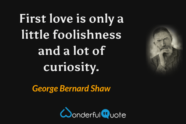 First love is only a little foolishness and a lot of curiosity. - George Bernard Shaw quote.