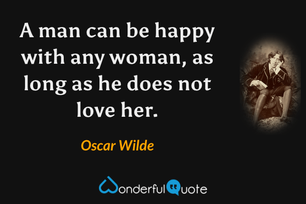 A man can be happy with any woman, as long as he does not love her. - Oscar Wilde quote.