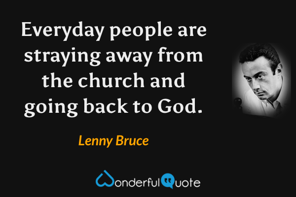 Everyday people are straying away from the church and going back to God. - Lenny Bruce quote.