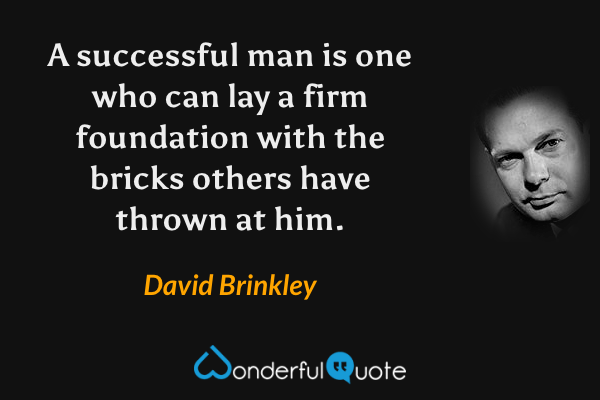 A successful man is one who can lay a firm foundation with the bricks others have thrown at him. - David Brinkley quote.