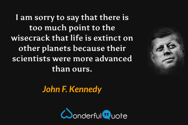 I am sorry to say that there is too much point to the wisecrack that life is extinct on other planets because their scientists were more advanced than ours. - John F. Kennedy quote.