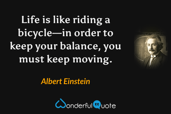 Life is like riding a bicycle—in order to keep your balance, you must keep moving. - Albert Einstein quote.