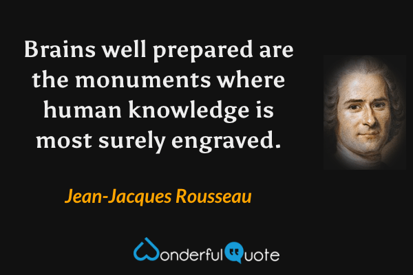 Brains well prepared are the monuments where human knowledge is most surely engraved. - Jean-Jacques Rousseau quote.
