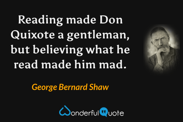 Reading made Don Quixote a gentleman, but believing what he read made him mad. - George Bernard Shaw quote.