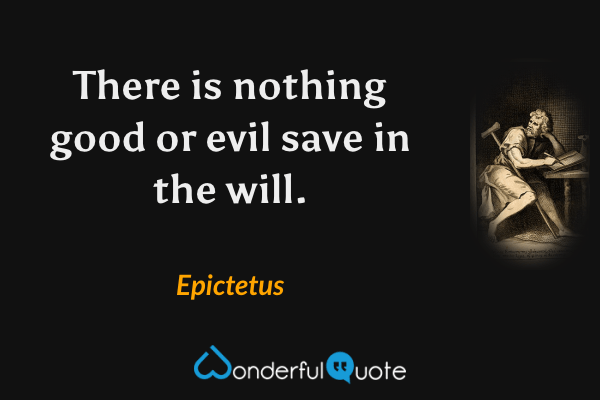 There is nothing good or evil save in the will. - Epictetus quote.