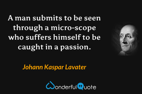 A man submits to be seen through a micro-scope who suffers himself to be caught in a passion. - Johann Kaspar Lavater quote.