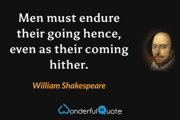 Men must endure their going hence, even as their coming hither. - William Shakespeare quote.
