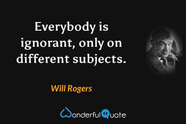 Everybody is ignorant, only on different subjects. - Will Rogers quote.