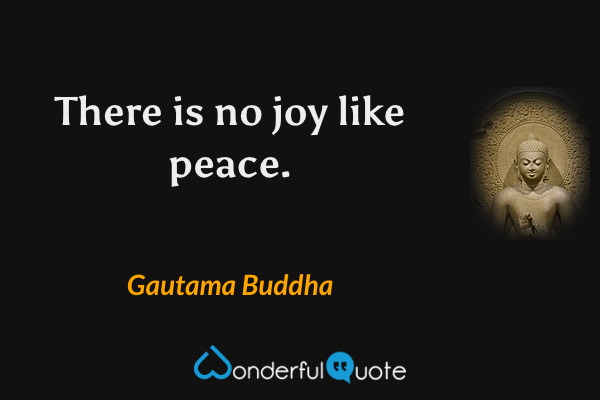 There is no joy like peace. - Gautama Buddha quote.