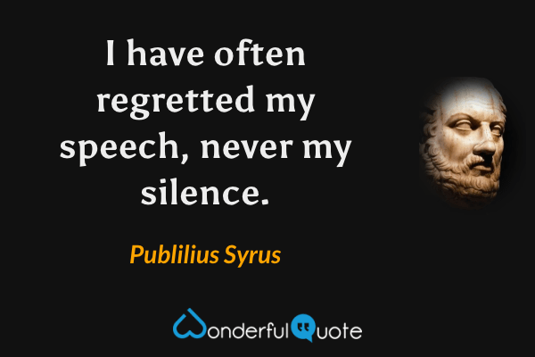 I have often regretted my speech, never my silence. - Publilius Syrus quote.