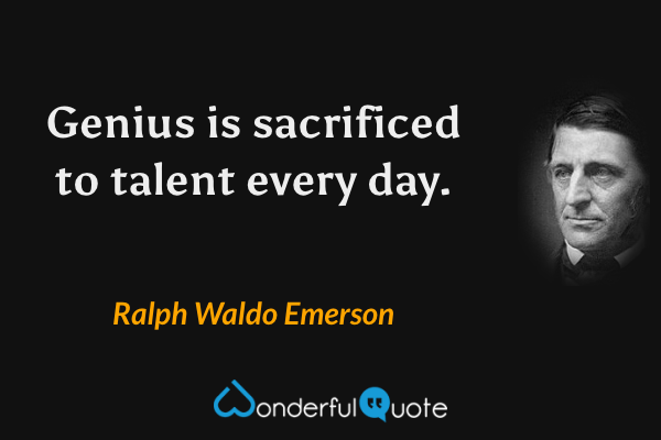 Genius is sacrificed to talent every day. - Ralph Waldo Emerson quote.