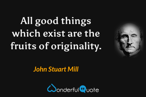 All good things which exist are the fruits of originality. - John Stuart Mill quote.