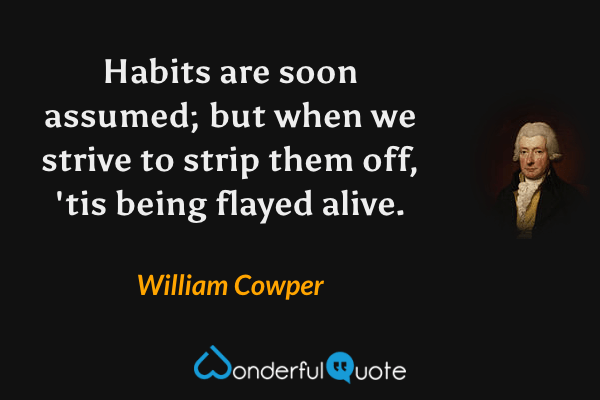 Habits are soon assumed; but when we strive to strip them off, 'tis being flayed alive. - William Cowper quote.