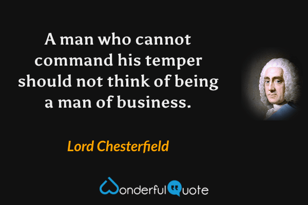 A man who cannot command his temper should not think of being a man of business. - Lord Chesterfield quote.