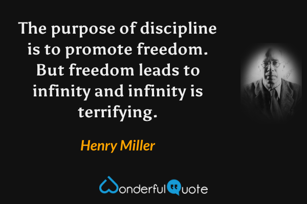 The purpose of discipline is to promote freedom. But freedom leads to infinity and infinity is terrifying. - Henry Miller quote.
