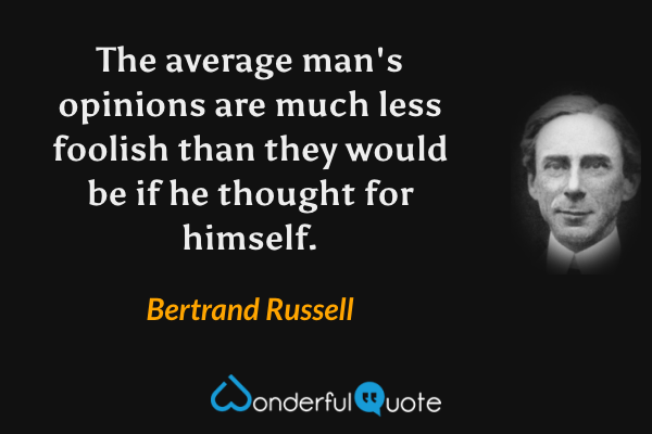 The average man's opinions are much less foolish than they would be if he thought for himself. - Bertrand Russell quote.