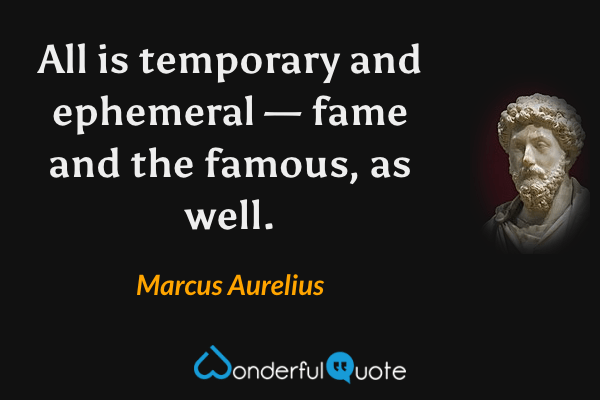 All is temporary and ephemeral — fame and the famous, as well. - Marcus Aurelius quote.