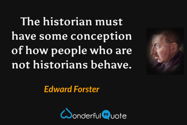 The historian must have some conception of how people who are not historians behave. - Edward Forster quote.