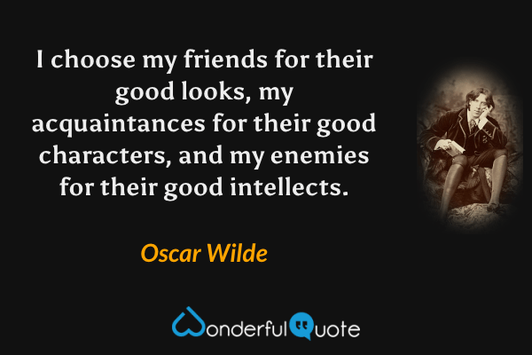 I choose my friends for their good looks, my acquaintances for their good characters, and my enemies for their good intellects. - Oscar Wilde quote.