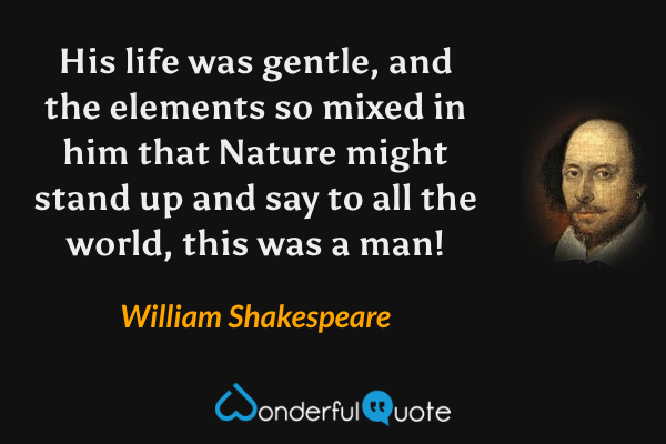 His life was gentle, and the elements so mixed in him that Nature might stand up and say to all the world, this was a man! - William Shakespeare quote.