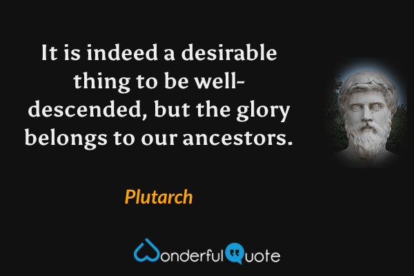 It is indeed a desirable thing to be well-descended, but the glory belongs to our ancestors. - Plutarch quote.