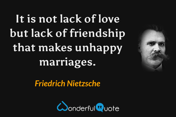It is not lack of love but lack of friendship that makes unhappy marriages. - Friedrich Nietzsche quote.