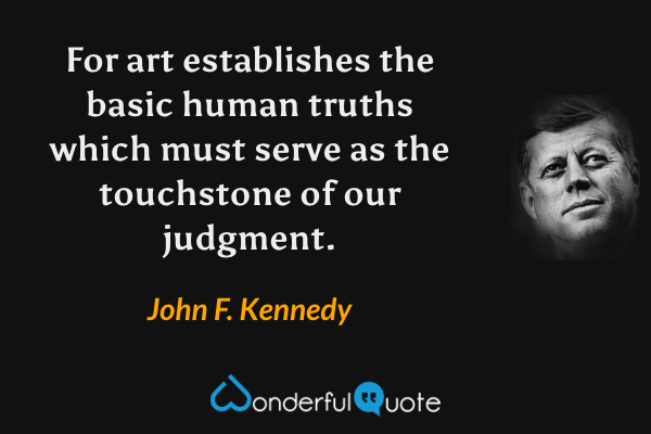 For art establishes the basic human truths which must serve as the touchstone of our judgment. - John F. Kennedy quote.