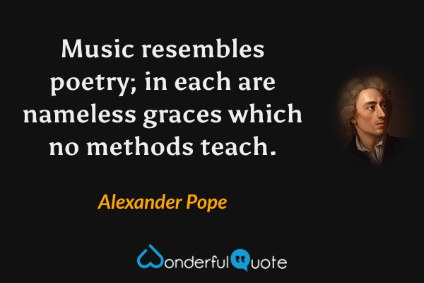 Music resembles poetry; in each are nameless graces which no methods teach. - Alexander Pope quote.