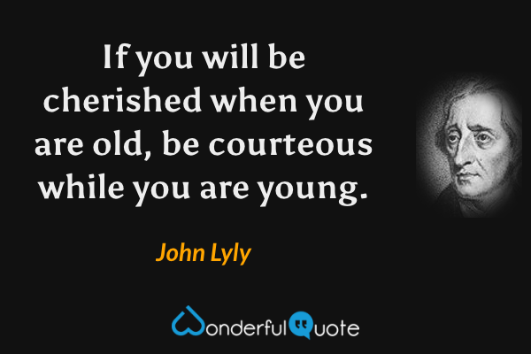 If you will be cherished when you are old, be courteous while you are young. - John Lyly quote.
