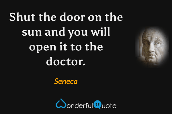 Shut the door on the sun and you will open it to the doctor. - Seneca quote.