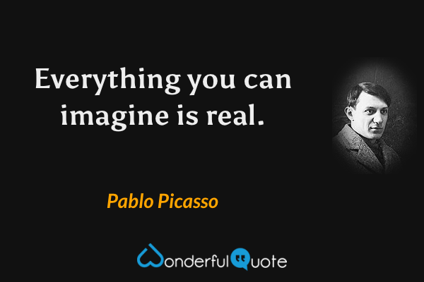 Everything you can imagine is real. - Pablo Picasso quote.