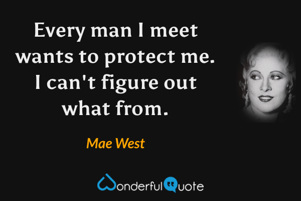 Every man I meet wants to protect me. I can't figure out what from. - Mae West quote.
